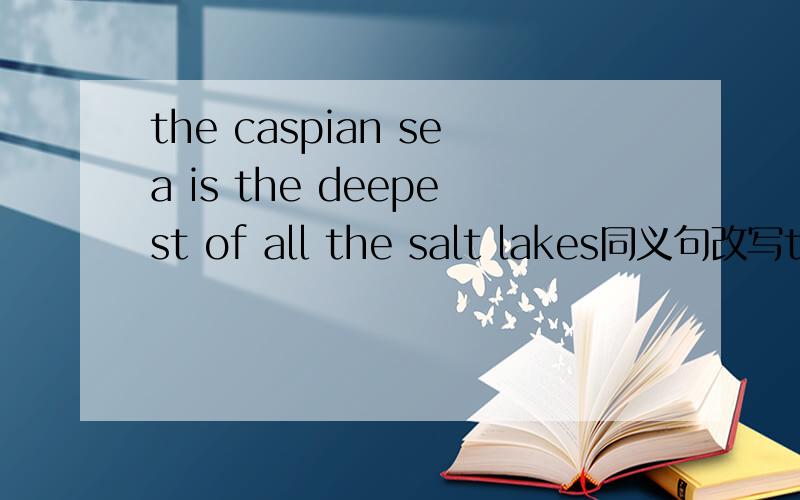 the caspian sea is the deepest of all the salt lakes同义句改写the caspian sea is_ _ _ _lake