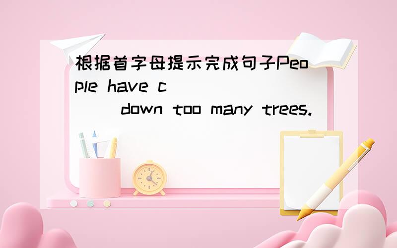 根据首字母提示完成句子People have c______ down too many trees.