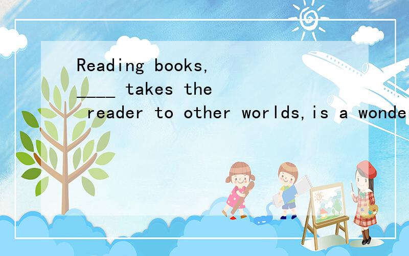 Reading books,____ takes the reader to other worlds,is a wonderful way to enjoy life.A.that BReading books,____ takes the reader to other worlds,is a wonderful way to enjoy life.A.that B.what C.as D.which为什么选C不选D?逗号前面全是先行