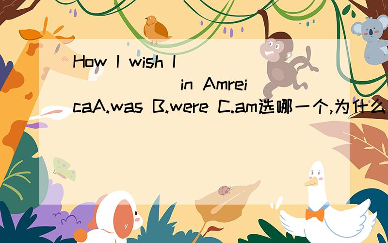How I wish I________in AmreicaA.was B.were C.am选哪一个,为什么?涉及什么语法,