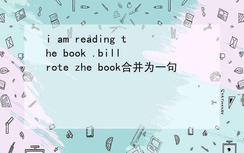 i am reading the book .bill rote zhe book合并为一句