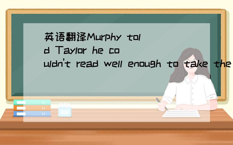 英语翻译Murphy told Taylor he couldn't read well enough to take the written part of the licensing test.