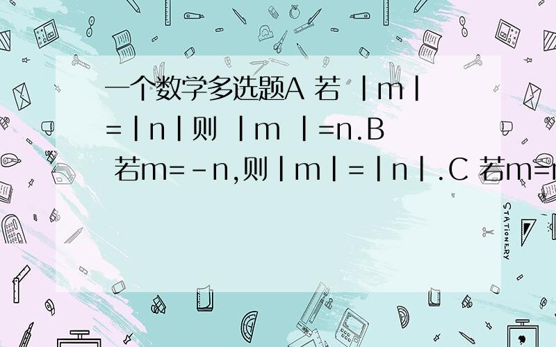 一个数学多选题A 若 |m|=|n|则 |m |=n.B 若m=-n,则|m|=|n|.C 若m=n,则|m|=|n|D 若|m|=|n|,则m=-n.