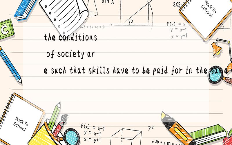 the conditions of society are such that skills have to be paid for in the same way that goods are paid for at a shop.这句话改怎么理解,skills have to be paid for in the same way,这里的for是什么作用,还有 goods are paid for at a shop