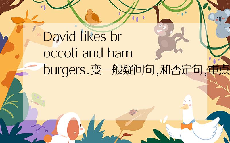 David likes broccoli and hamburgers.变一般疑问句,和否定句,重点是and要不要变成or~