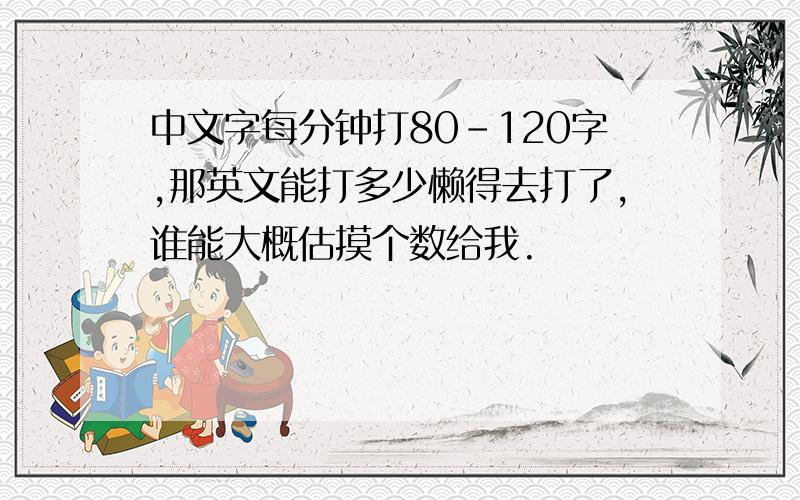 中文字每分钟打80-120字,那英文能打多少懒得去打了,谁能大概估摸个数给我.