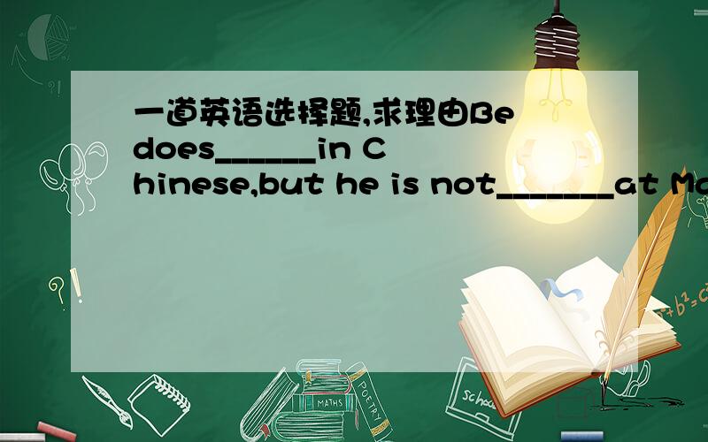 一道英语选择题,求理由Be does______in Chinese,but he is not_______at Maths.A.good,good B.well,well C.good,well D.well,good