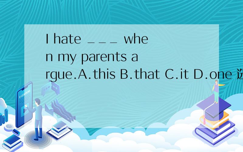 I hate ___ when my parents argue.A.this B.that C.it D.one 选什么 原因是什么