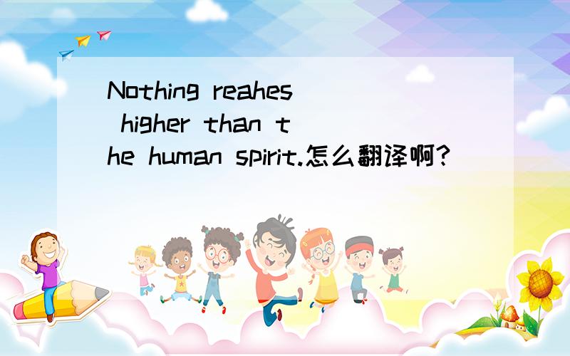 Nothing reahes higher than the human spirit.怎么翻译啊?