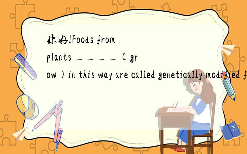 你好!Foods from plants ____(grow)in this way are called genetically modified foods.应填什么?谢谢