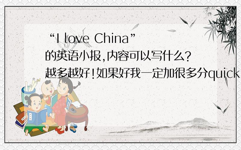 “I love China”的英语小报,内容可以写什么?越多越好!如果好我一定加很多分quick（快)!要用英语把资料写出来