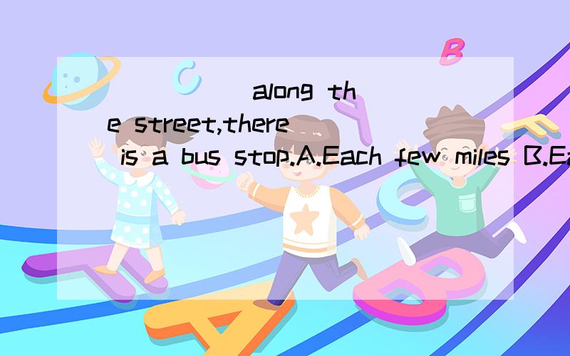 _____ along the street,there is a bus stop.A.Each few miles B.Each a few milesC.Every a few miles D.Every few miles 2 15.2