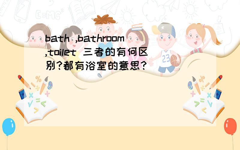 bath ,bathroom,toilet 三者的有何区别?都有浴室的意思?