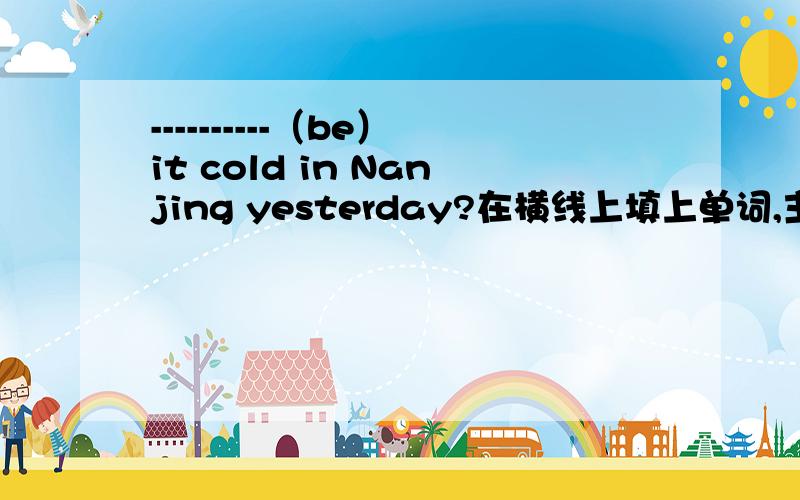 ----------（be）it cold in Nanjing yesterday?在横线上填上单词,主意,是be动词.