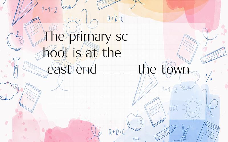 The primary school is at the east end ___ the town
