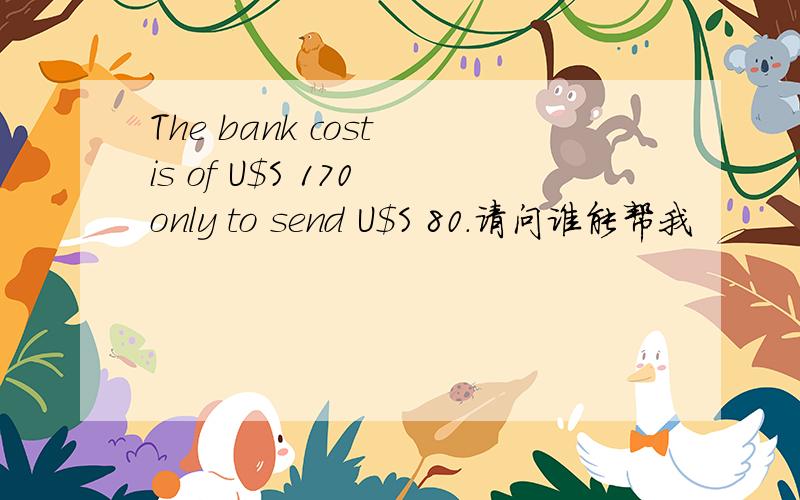 The bank cost is of U$S 170 only to send U$S 80.请问谁能帮我