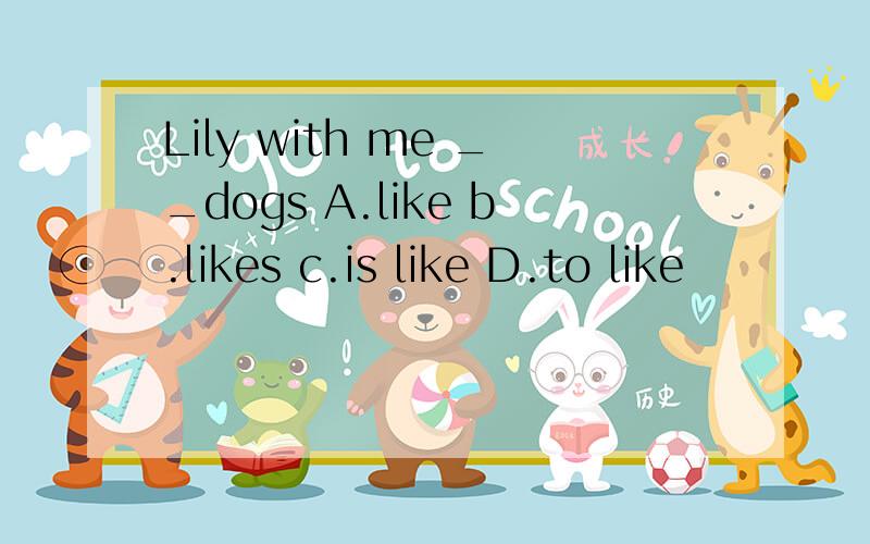 Lily with me __dogs A.like b.likes c.is like D.to like