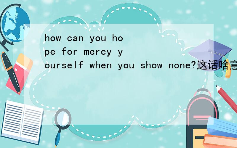 how can you hope for mercy yourself when you show none?这话啥意思啊?