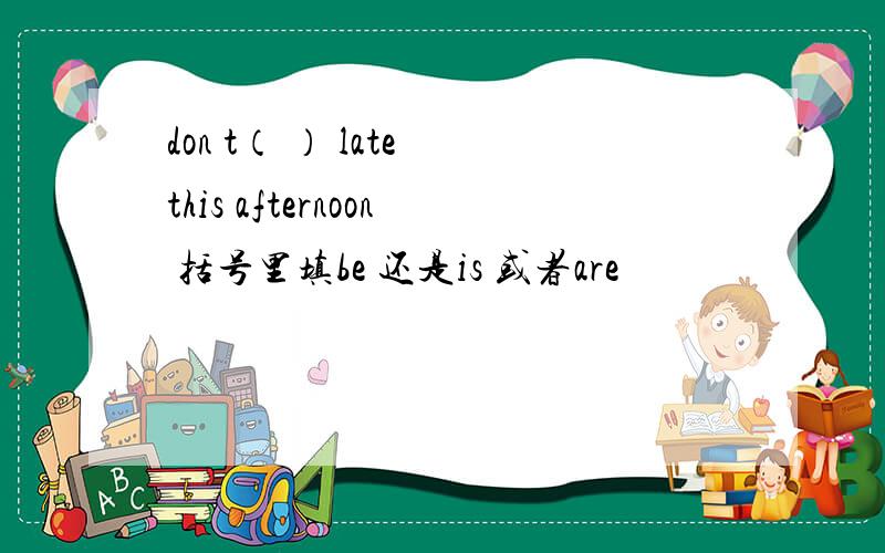 don t（ ） late this afternoon 括号里填be 还是is 或者are