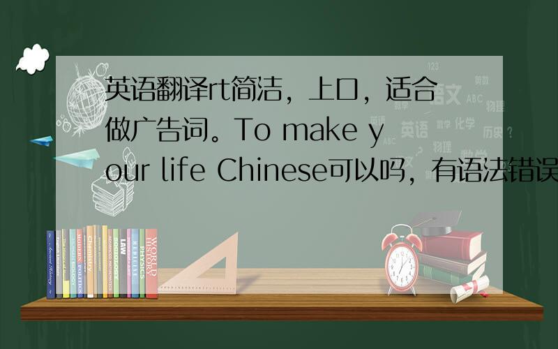 英语翻译rt简洁，上口，适合做广告词。To make your life Chinese可以吗，有语法错误吗？