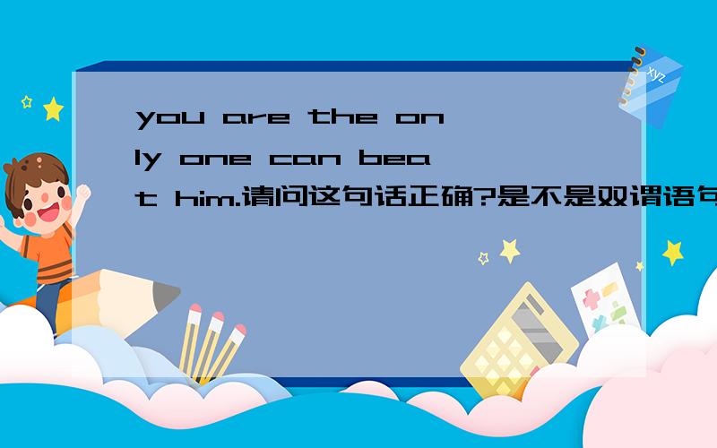 you are the only one can beat him.请问这句话正确?是不是双谓语句子?（are 和can?）
