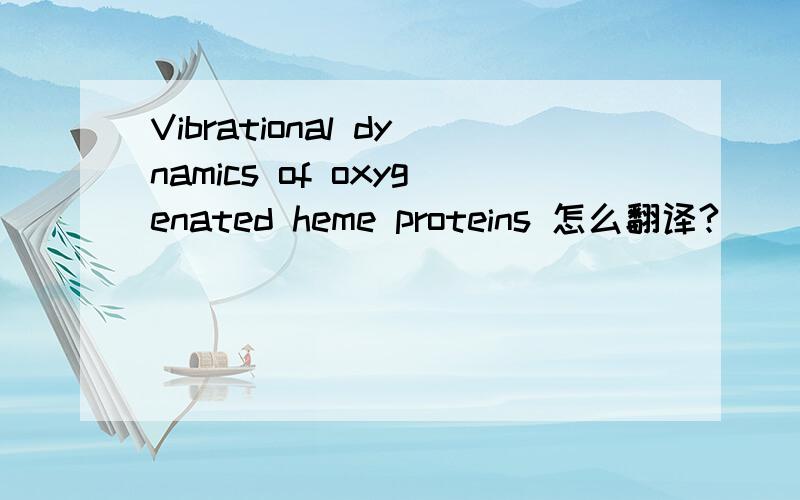 Vibrational dynamics of oxygenated heme proteins 怎么翻译?