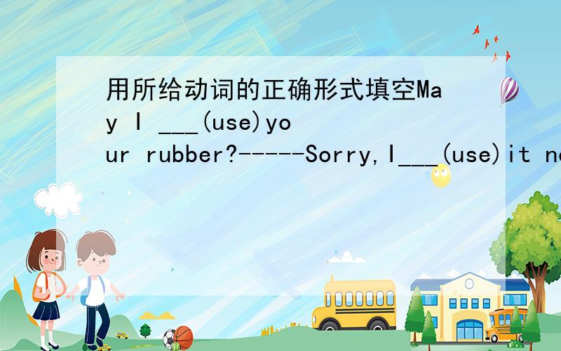 用所给动词的正确形式填空May I ___(use)your rubber?-----Sorry,I___(use)it now
