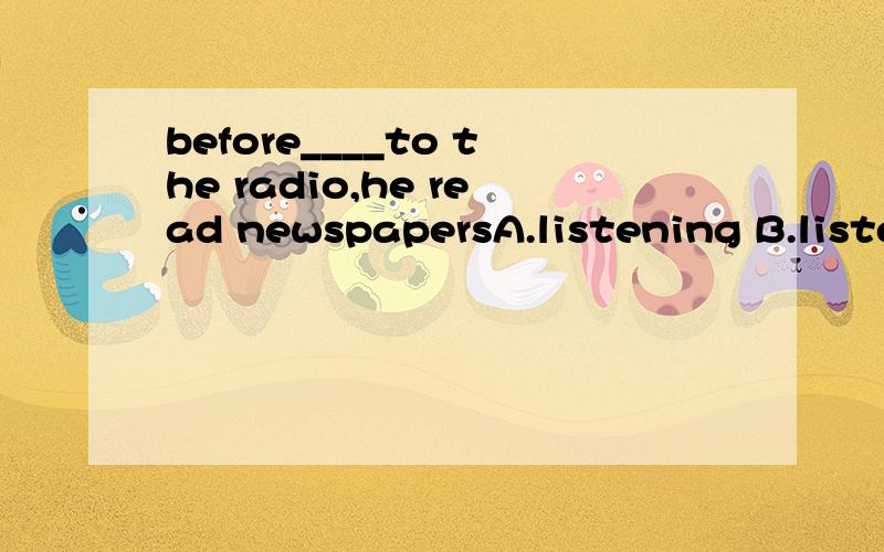before____to the radio,he read newspapersA.listening B.listened C.he listening D.he histens选那个?为什麼?