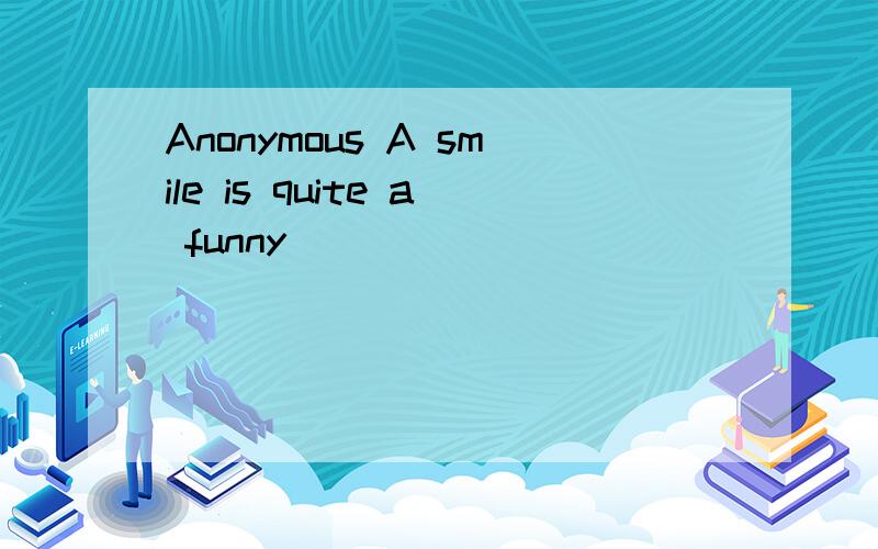 Anonymous A smile is quite a funny