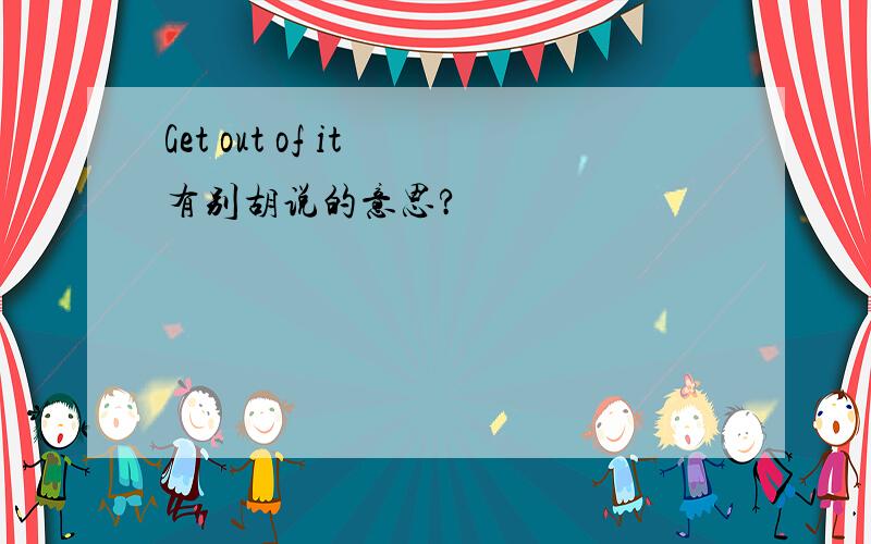Get out of it 有别胡说的意思?