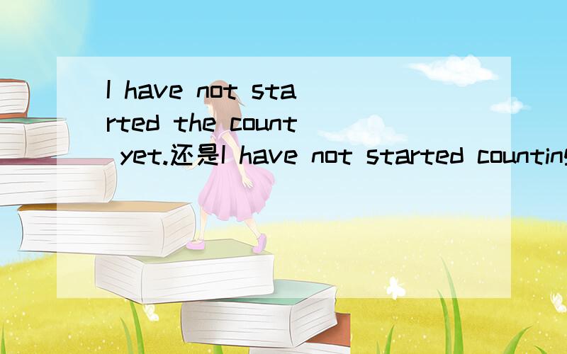 I have not started the count yet.还是I have not started counting yet?