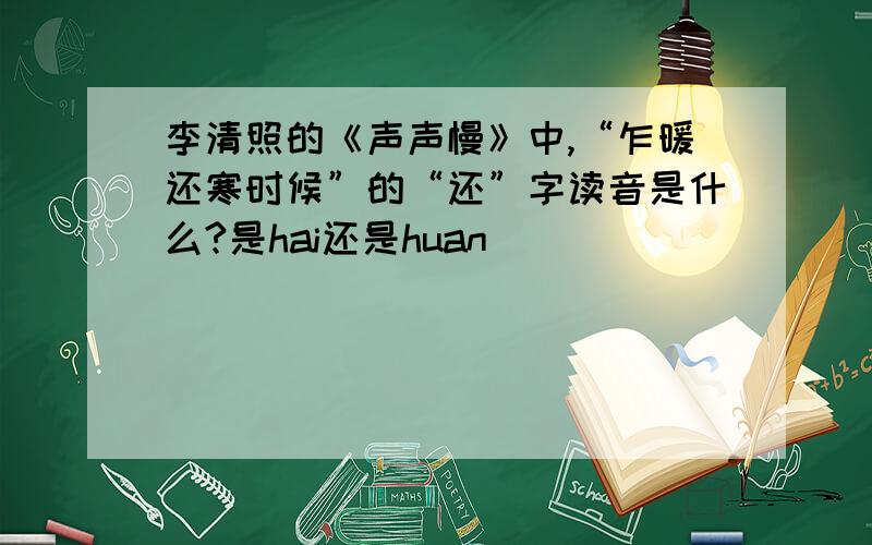 李清照的《声声慢》中,“乍暖还寒时候”的“还”字读音是什么?是hai还是huan