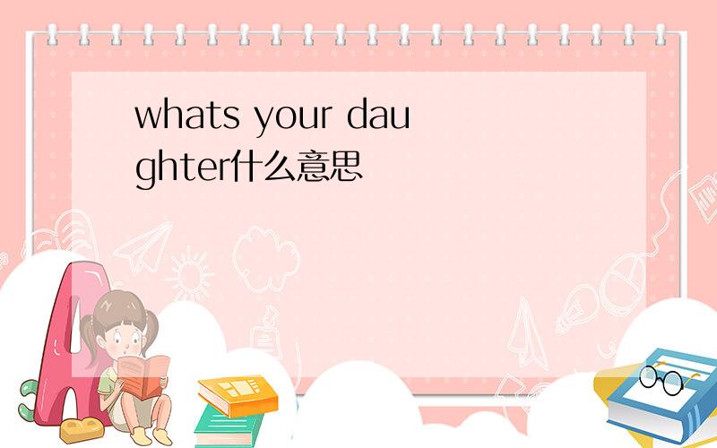 whats your daughter什么意思