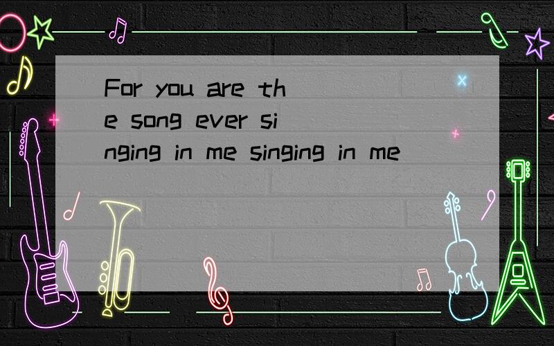 For you are the song ever singing in me singing in me