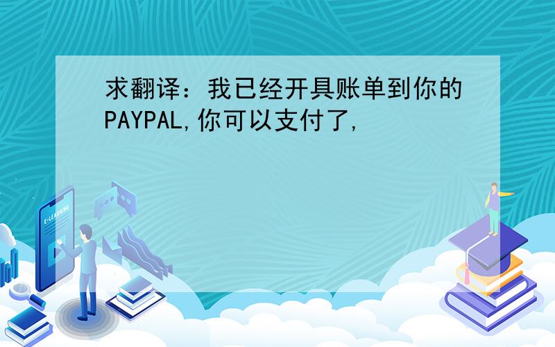 求翻译：我已经开具账单到你的PAYPAL,你可以支付了,