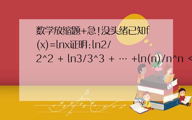 数学放缩题+急!没头绪已知f(x)=lnx证明:ln2/2^2 + ln3/3^3 + … +ln(n)/n^n < (2n^2 –n -1)/(4n+4)（n>=2,整数）