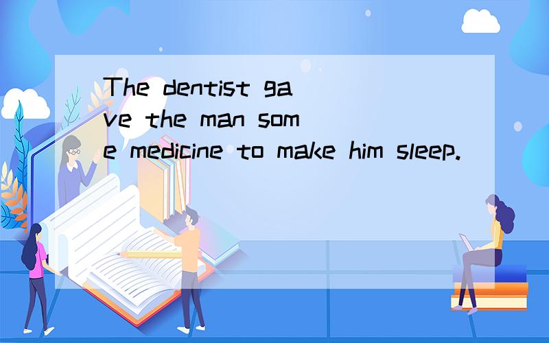 The dentist gave the man some medicine to make him sleep.