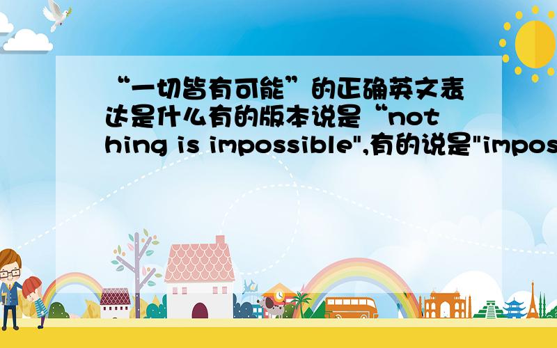 “一切皆有可能”的正确英文表达是什么有的版本说是“nothing is impossible