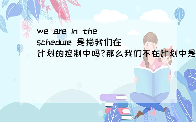 we are in the schedule 是指我们在计划的控制中吗?那么我们不在计划中是不是we are out the schedule?