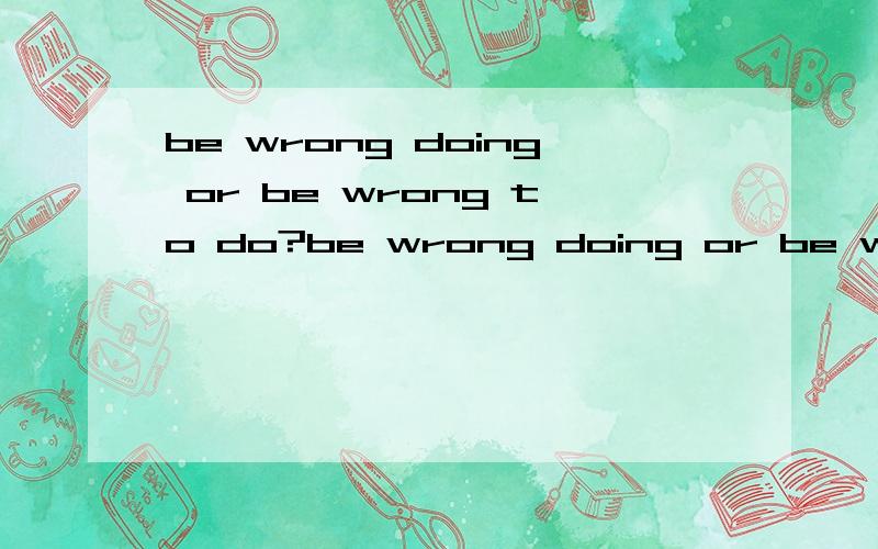 be wrong doing or be wrong to do?be wrong doing or be wrong to do ?which is right?
