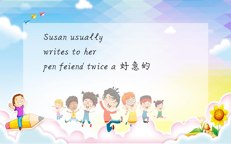 Susan usually writes to her pen feiend twice a 好急的