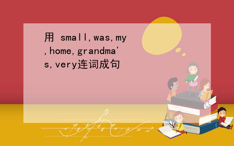 用 small,was,my,home,grandma's,very连词成句