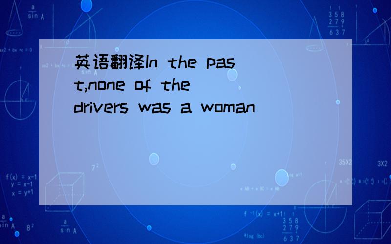 英语翻译In the past,none of the drivers was a woman