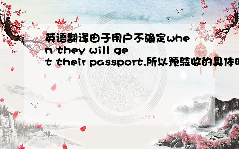 英语翻译由于用户不确定when they will get their passport,所以预验收的具体时间还没不能确定.用户说/告诉我们.