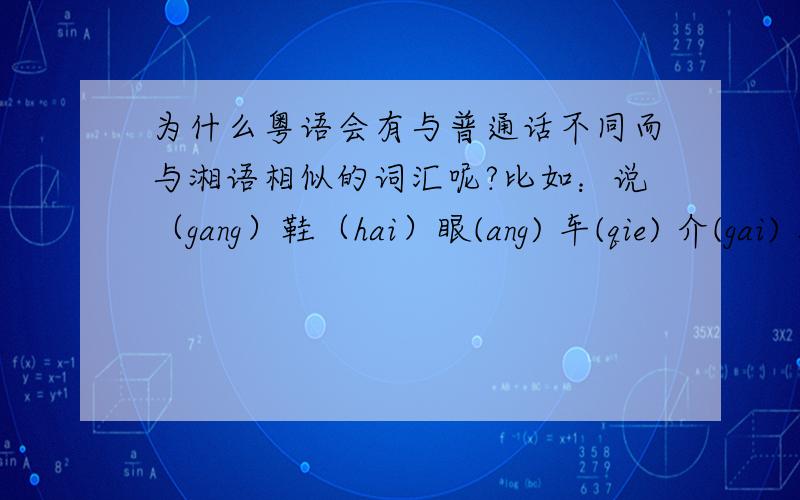 为什么粤语会有与普通话不同而与湘语相似的词汇呢?比如：说（gang）鞋（hai）眼(ang) 车(qie) 介(gai) 花(fa)解（gai）