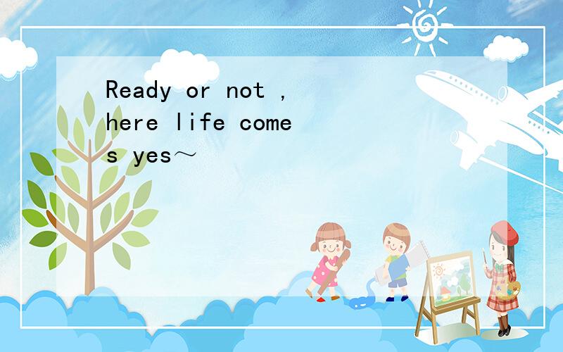 Ready or not ,here life comes yes～