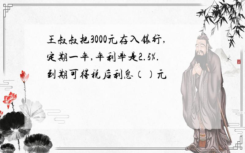 王叔叔把3000元存入银行,定期一年,年利率是2.5%.到期可得税后利息（）元