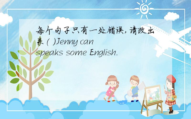 每个句子只有一处错误,请改出来( )Jenny can speaks some English.