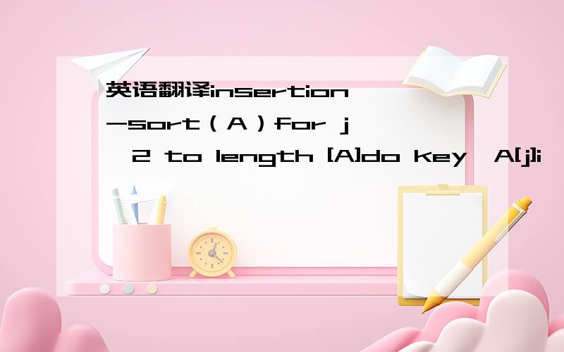 英语翻译insertion -sort（A）for j ←2 to length [A]do key←A[j]i←j-1while i>0 and A[i]>keydo A[i+1]←A[i]i←i-1A[i+1]←key我对伪代码缩进啊什么的不熟悉 所以还望各位赐教～
