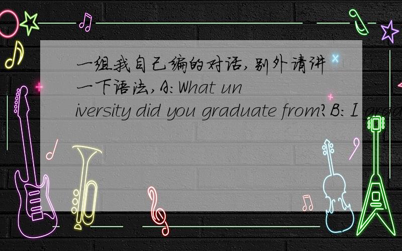 一组我自己编的对话,别外请讲一下语法,A:What university did you graduate from?B:I graduate from a national university.